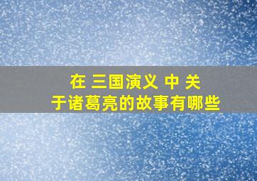 在 三国演义 中 关于诸葛亮的故事有哪些